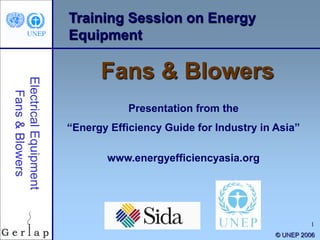 1
Training Session on Energy
Equipment
Fans & Blowers
Presentation from the
“Energy Efficiency Guide for Industry in Asia”
www.energyefficiencyasia.org
© UNEP 2006
 