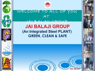 02nd02nd Sep, 2013Sep, 2013
WELCOME TO ALL OF YOU
AT
JAI BALAJI GROUP
JAI BALAJI GROUP
(An Integrated Steel PLANT)
GREEN, CLEAN & SAFE
 