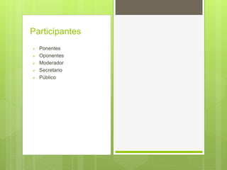  Ponentes
 Oponentes
 Moderador
 Secretario
 Público
Participantes
 