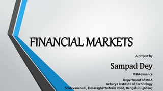 FINANCIAL MARKETS
A project by
Sampad Dey
MBA-Finance
Department of MBA
Acharya Institute ofTechnology
Soldevanahalli, Hesaraghatta Main Road, Bengaluru-560107
 