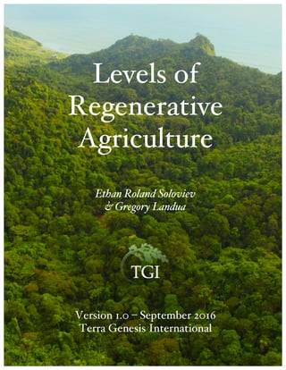Levels of
Regenerative
Agriculture
Ethan Roland Soloviev
& Gregory Landua
Version 1.0 – September 2016
Terra Genesis International
 