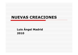 NUEVAS CREACIONES


  Luis Ángel Madrid
  2010
 