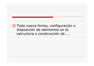 Toda nueva forma, configuración o
disposición de elementos en la
estructura o construcción de ….
 