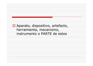 Aparato, dispositivo, artefacto,
herramienta, mecanismo,
instrumento o PARTE de estos
 