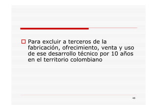 Para excluir a terceros de la
fabricación, ofrecimiento, venta y uso
de ese desarrollo técnico por 10 años
en el territorio colombiano




                                     48
 