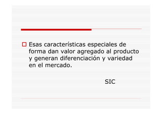 Esas características especiales de
forma dan valor agregado al producto
y generan diferenciación y variedad
en el mercado.

                        SIC
 