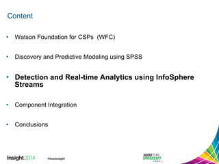 Content 
• Watson Foundation for CSPs (WFC) 
• Discovery and Predictive Modeling using SPSS 
• Detection and Real-time Analytics using InfoSphere 
Streams 
• Component Integration 
• Conclusions 
 