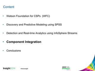 Content 
• Watson Foundation for CSPs (WFC) 
• Discovery and Predictive Modeling using SPSS 
• Detection and Real-time Analytics using InfoSphere Streams 
• Component Integration 
• Conclusions 
 