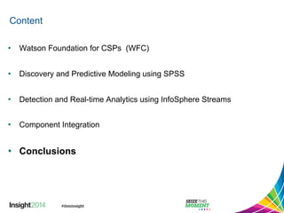 Content 
• Watson Foundation for CSPs (WFC) 
• Discovery and Predictive Modeling using SPSS 
• Detection and Real-time Analytics using InfoSphere Streams 
• Component Integration 
• Conclusions 
 
