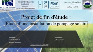 Projet de fin d'étude :
Etude d’une installation de pompage solaire
Réalisé par : Encadré par :
HMAIMESSA ISSAM Pr. Fouzia FARIJA
BOUFARA MOHAMED
Année universitaire : 2019/2020
 
