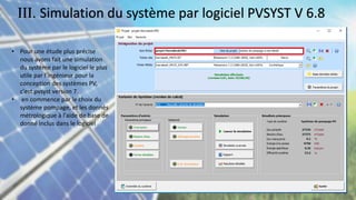 • Pour une étude plus précise
nous avons fait une simulation
du système par le logiciel le plus
utile par l’ingénieur pour la
conception des systèmes PV,
c'est pvsyst version 7.
• en commence par le choix du
système pompage, et les donnés
métrologique à l'aide de base de
donné inclus dans le logiciel
III. Simulation du système par logiciel PVSYST V 6.8
 