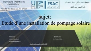 sujet:
Etude d’une installation de pompage solaire
Réalisé par : Encadré par :
HMAIMESSA ISSAM Pr. Fouzia FARIJA
BOUFARA MOHAMED
Année universitaire : 2019/2020
 
