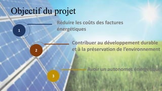 Objectif du projet
2
1
3
Réduire les coûts des factures
énergétiques
Contribuer au développement durable
et à la préservation de l’environnement
Avoir un autonomes énergétique
 