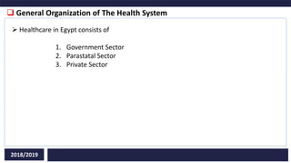  General Organization of The Health System
2018/2019
 Healthcare in Egypt consists of
1. Government Sector
2. Parastatal Sector
3. Private Sector
 