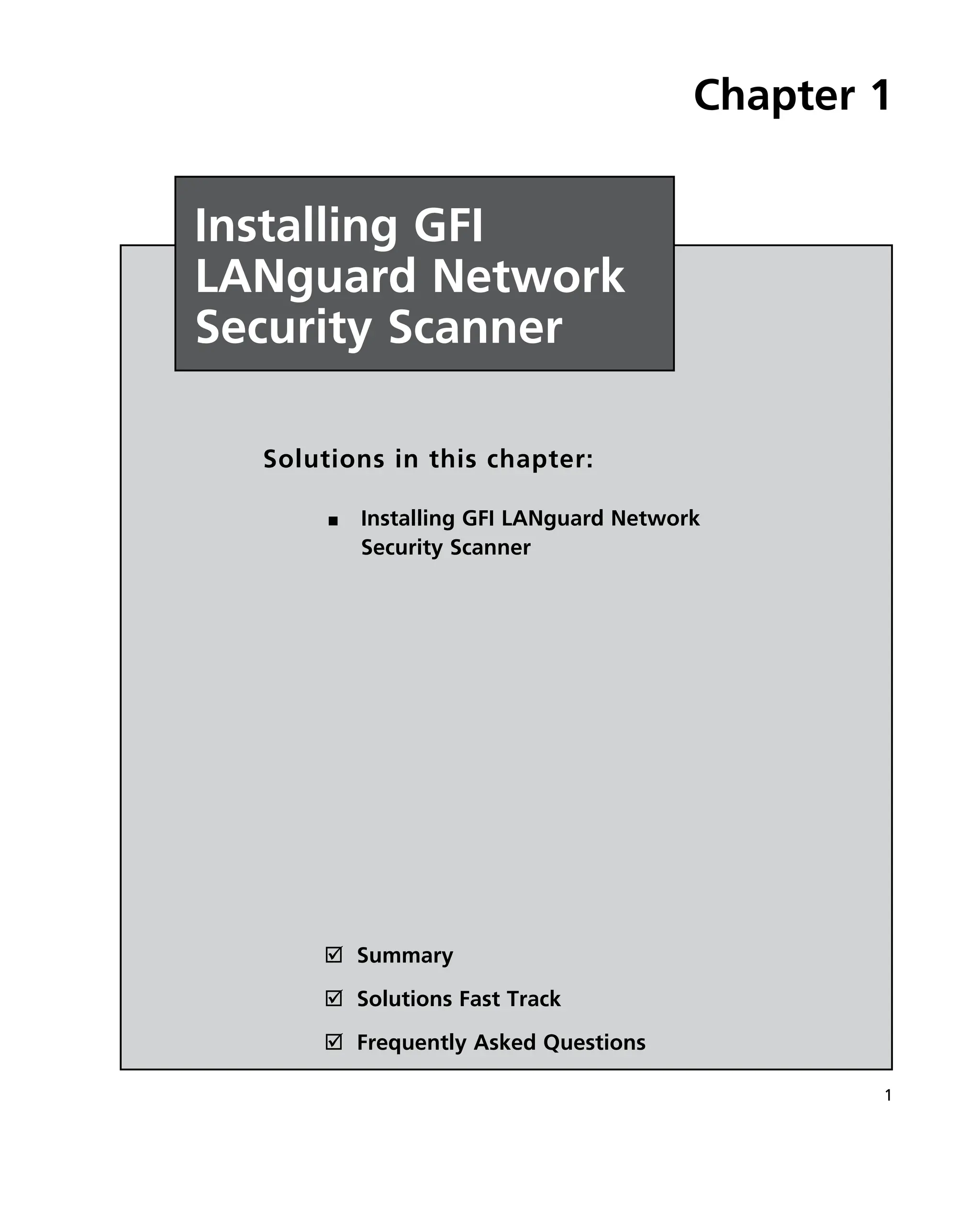1
˛ Summary
˛ Solutions Fast Track
˛ Frequently Asked Questions
Chapter 1
Installing GFI
LANguard Network
Security Scanner
Solutions in this chapter:
Installing GFI LANguard Network
■
■
Security Scanner
 