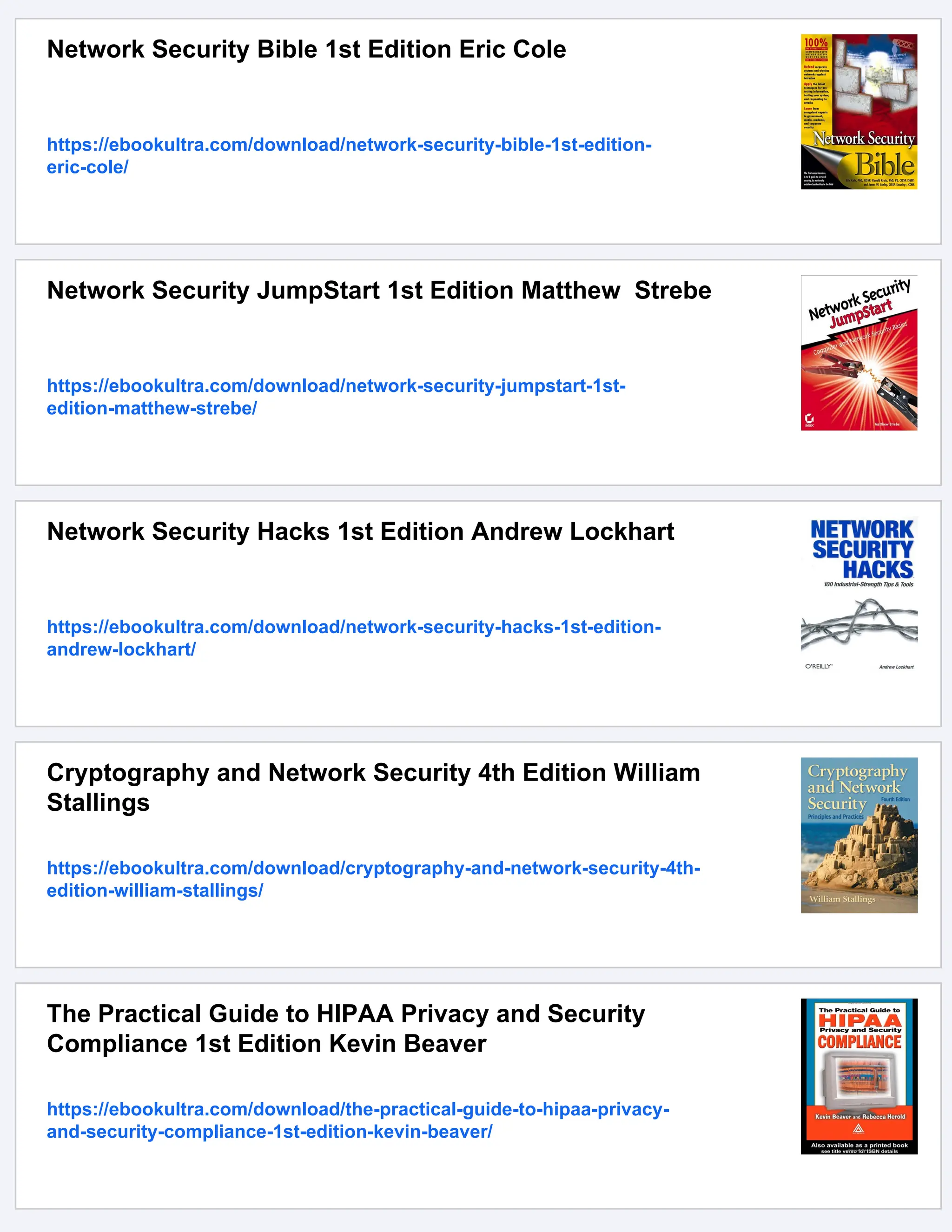 Network Security Bible 1st Edition Eric Cole
https://ebookultra.com/download/network-security-bible-1st-edition-
eric-cole/
Network Security JumpStart 1st Edition Matthew Strebe
https://ebookultra.com/download/network-security-jumpstart-1st-
edition-matthew-strebe/
Network Security Hacks 1st Edition Andrew Lockhart
https://ebookultra.com/download/network-security-hacks-1st-edition-
andrew-lockhart/
Cryptography and Network Security 4th Edition William
Stallings
https://ebookultra.com/download/cryptography-and-network-security-4th-
edition-william-stallings/
The Practical Guide to HIPAA Privacy and Security
Compliance 1st Edition Kevin Beaver
https://ebookultra.com/download/the-practical-guide-to-hipaa-privacy-
and-security-compliance-1st-edition-kevin-beaver/
 