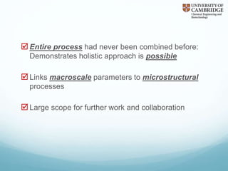 Entire process had never been combined before:
Demonstrates holistic approach is possible
Links macroscale parameters to microstructural
processes
Large scope for further work and collaboration
 