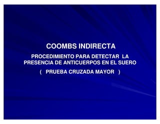 COOMBS INDIRECTA
PROCEDIMIENTO PARA DETECTAR LA
PRESENCIA DE ANTICUERPOS EN EL SUERO
( PRUEBA CRUZADA MAYOR )
 