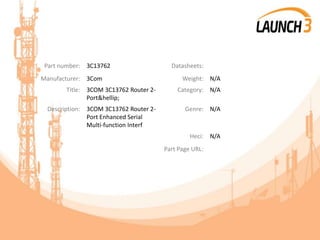 Part number: 3C13762 Datasheets:
Manufacturer: 3Com Weight: N/A
Title: 3COM 3C13762 Router 2-
Port&hellip;
Category: N/A
Description: 3COM 3C13762 Router 2-
Port Enhanced Serial
Multi-function Interf
Genre: N/A
Heci: N/A
Part Page URL:
 