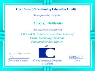 Certificate of Continuing Education Credit
We are pleased to certify that
has successfully completed
1.0 R.I.B.O. technical accredited hours of
Clean Technology Seminar
Presented by Ben Hunter
at
Giovanni Damiano
09/05/2013
DateChubb Insurance Company
of Canada
Larry E. Wettlaufer
 