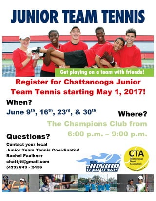 Register for Chattanooga Junior
Team Tennis starting May 1, 2017!
When?
June 9th
, 16th
, 23rd
, & 30th
		
Where?
The Champions Club from
6:00 p.m. – 9:00 p.m.Questions?
Contact your local
Junior Team Tennis Coordinator!
Rachel Faulkner
chattjtt@gmail.com
(423) 843 - 2456
 