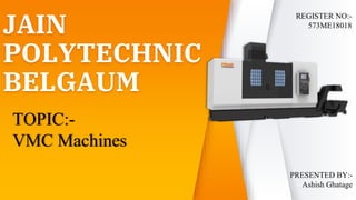 JAIN
POLYTECHNIC
BELGAUM
TOPIC:-
VMC Machines
REGISTER NO:-
573ME18018
PRESENTED BY:-
Ashish Ghatage
 