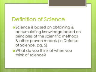 Definition of Science
 Science   is based on obtaining &
  accumulating knowledge based on
  principles of the scientific methods
  & other proven models (In Defense
  of Science, pg. 5)
 What do you think of when you
  think of science?
 