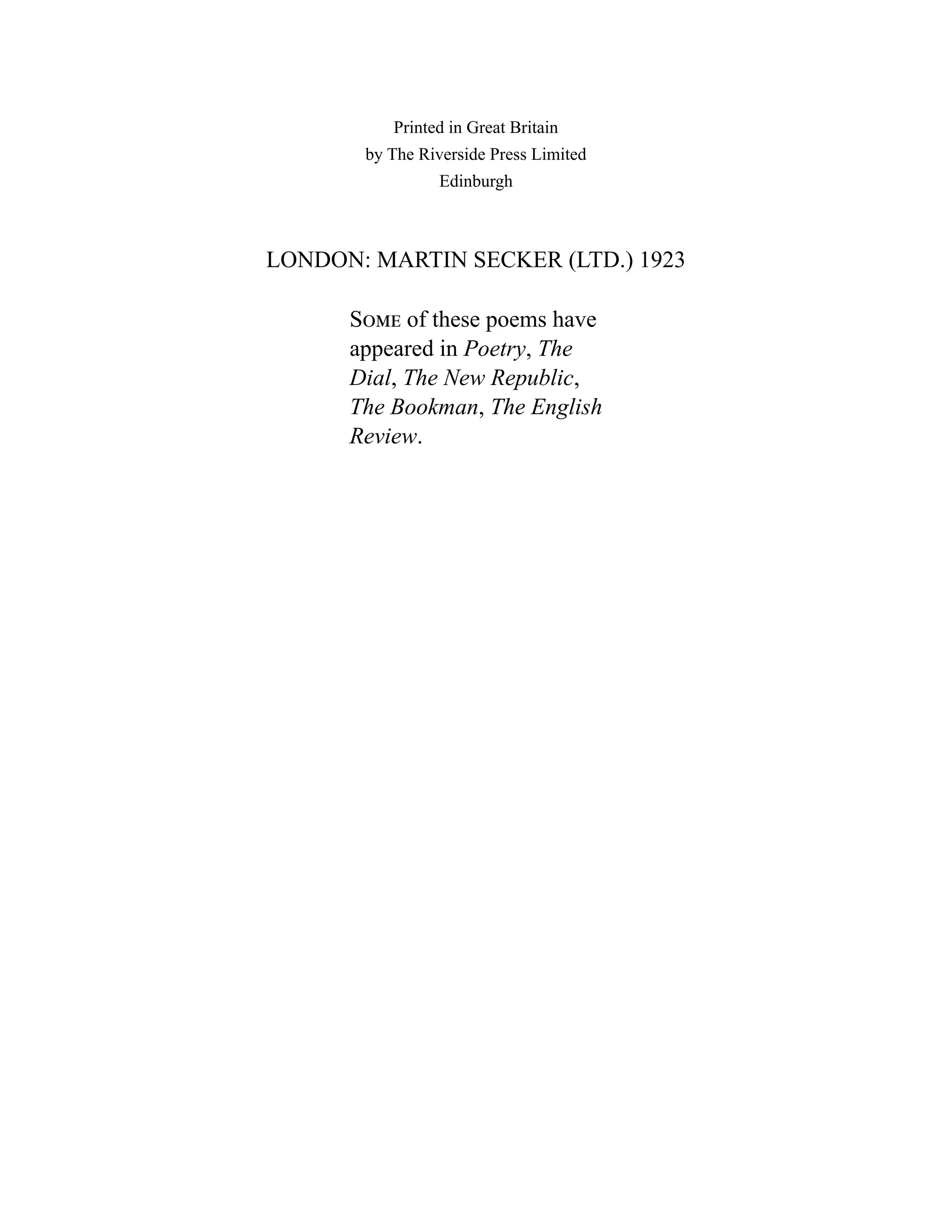 Printed in Great Britain
by The Riverside Press Limited
Edinburgh
LONDON: MARTIN SECKER (LTD.) 1923
Some of these poems have
appeared in Poetry, The
Dial, The New Republic,
The Bookman, The English
Review.
 