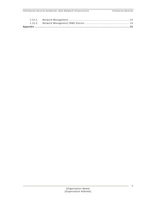 Information Security Guidelines: Data Network Infrastructure  Enterprise Security 
[Organization Name]
[Organization Address]
4
1.12.1.  Network Management ........................................................................ 13 
1.12.2.  Network Management (NM) Station ...................................................... 13 
Appendix ............................................................................................................. 15 
 
 