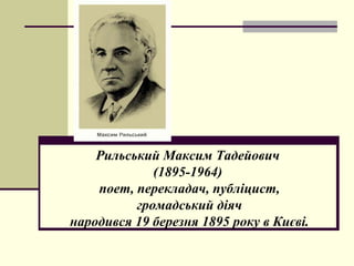 Рильський Максим Тадейович
(1895-1964)
поет, перекладач, публіцист,
громадський діяч
народився 19 березня 1895 року в Києві.
 
