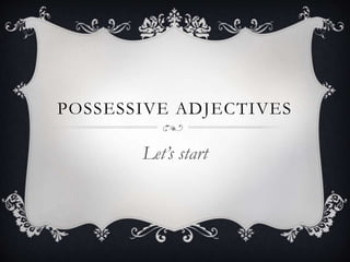 POSSESSIVE ADJECTIVES
Let’s start
 