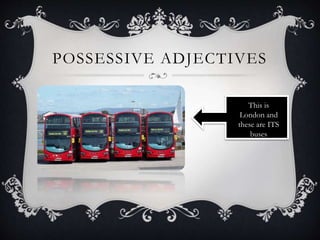 POSSESSIVE ADJECTIVES
This is
London and
these are ITS
buses
 