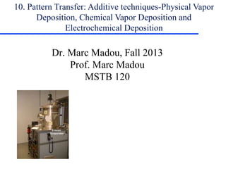 10. Pattern Transfer: Additive techniques-Physical Vapor
Deposition, Chemical Vapor Deposition and
Electrochemical Deposition
Dr. Marc Madou, Fall 2013
Prof. Marc Madou
MSTB 120
 