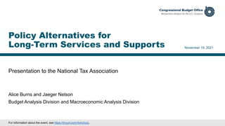 Presentation to the National Tax Association
November 19, 2021
Alice Burns and Jaeger Nelson
Budget Analysis Division and Macroeconomic Analysis Division
Policy Alternatives for
Long-Term Services and Supports
For information about the event, see https://tinyurl.com/4xhchcxz.
 