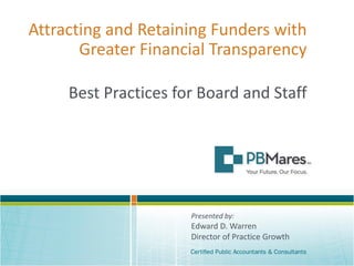 Attracting and Retaining Funders with
Greater Financial Transparency
Presented by:
Edward D. Warren
Director of Practice Growth
Best Practices for Board and Staff
 