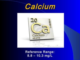 CalciumCalcium
Reference Range:
8.8 – 10.3 mg/L
 