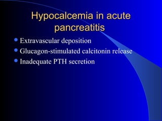 Hypocalcemia in acuteHypocalcemia in acute
pancreatitispancreatitis
Extravascular deposition
Glucagon-stimulated calcitonin release
Inadequate PTH secretion
 