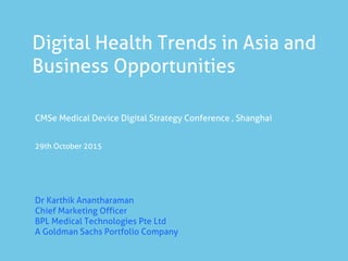 Digital Health Trends in Asia and
Business Opportunities
CMSe Medical Device Digital Strategy Conference , Shanghai
29th October 2015
Dr Karthik Anantharaman
Chief Marketing Officer
BPL Medical Technologies Pte Ltd
A Goldman Sachs Portfolio Company
 