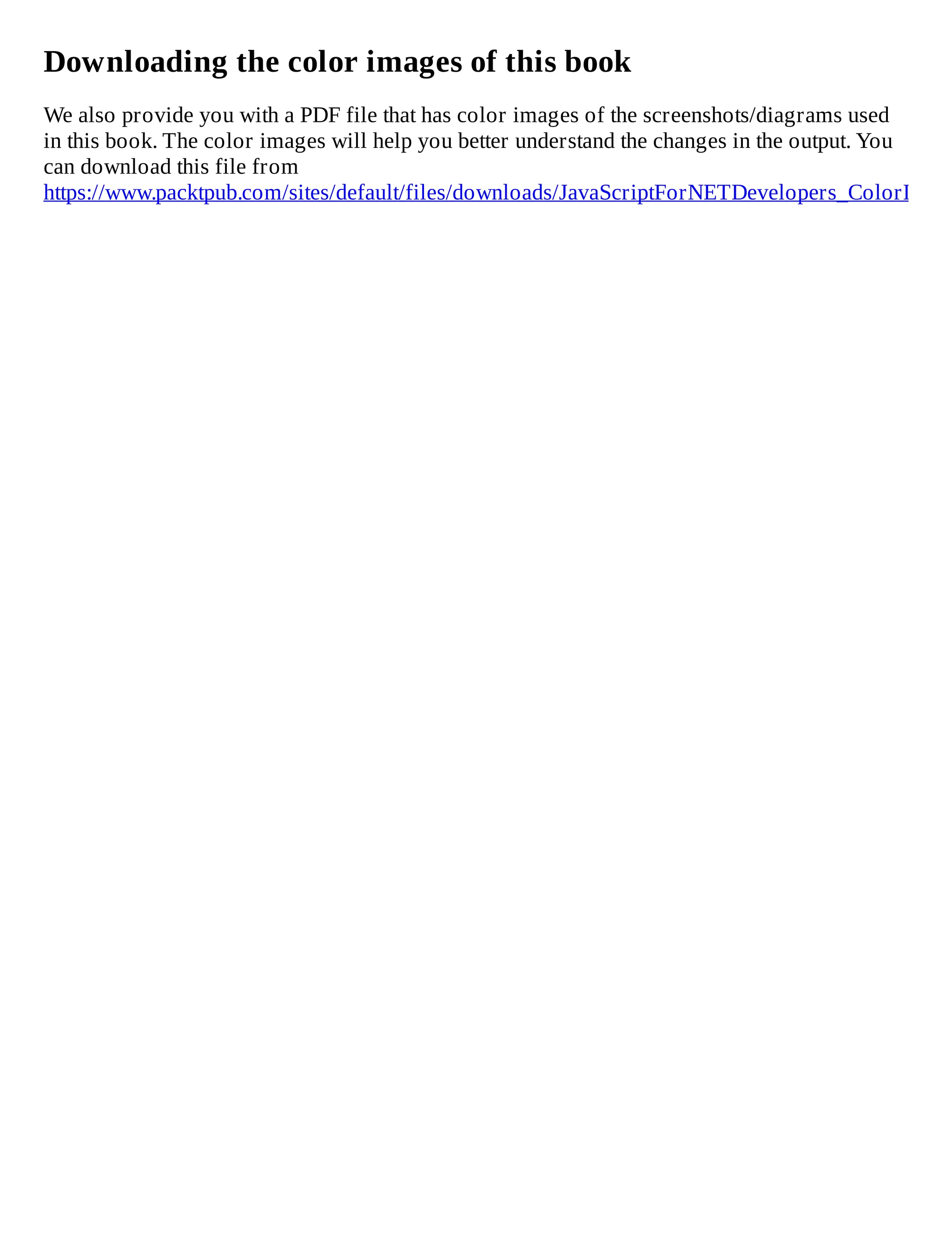 Downloading the color images of this book
We also provide you with a PDF file that has color images of the screenshots/diagrams used
in this book. The color images will help you better understand the changes in the output. You
can download this file from
https://www.packtpub.com/sites/default/files/downloads/JavaScriptForNETDevelopers_ColorImage
 