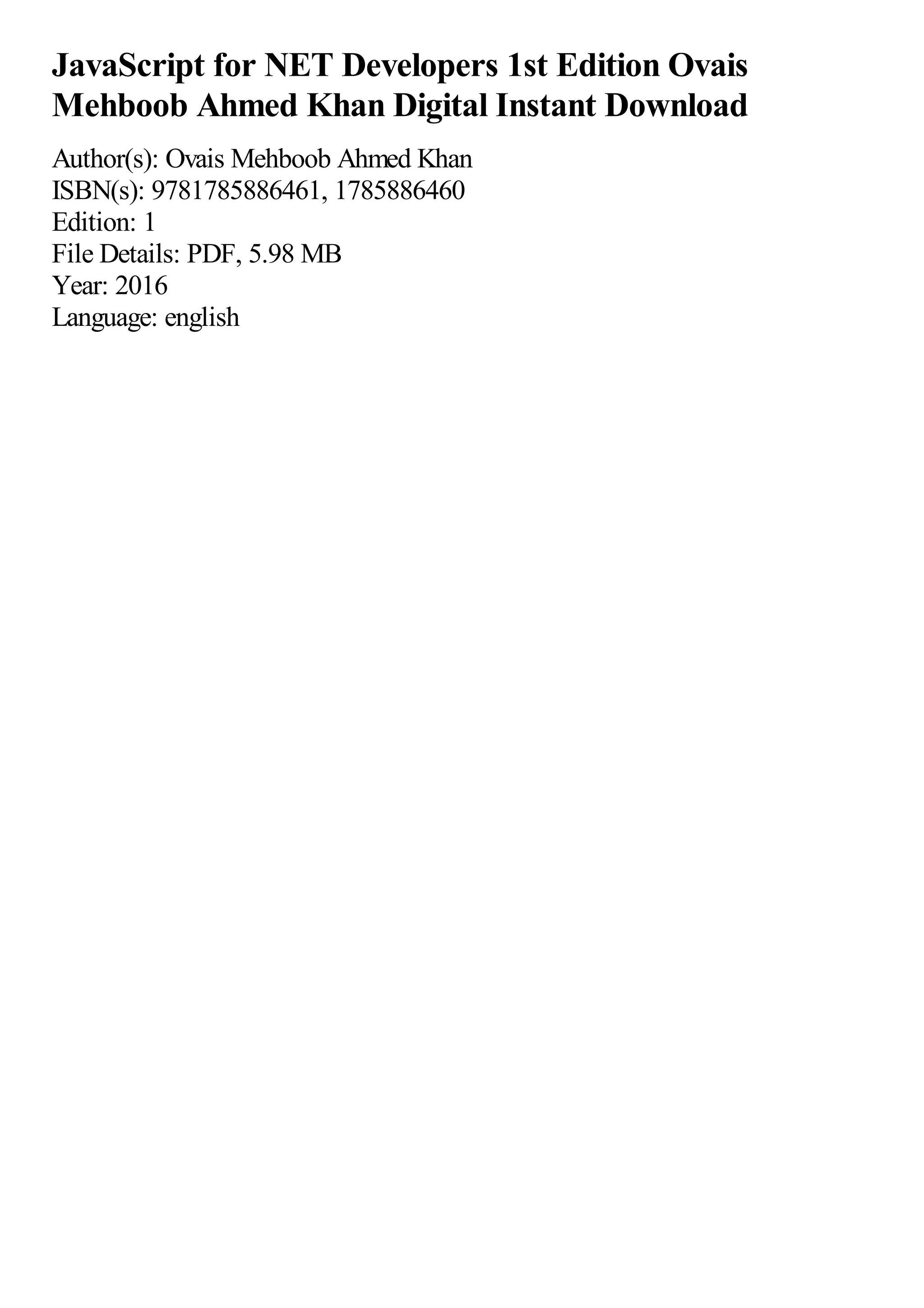 JavaScript for NET Developers 1st Edition Ovais
Mehboob Ahmed Khan Digital Instant Download
Author(s): Ovais Mehboob Ahmed Khan
ISBN(s): 9781785886461, 1785886460
Edition: 1
File Details: PDF, 5.98 MB
Year: 2016
Language: english
 
