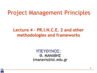 1
Project Management Principles
ΥΠΕΥΘΥΝΟΣ:
Θ. ΜΑΝΑΒΗΣ
tmanavis@ist.edu.gr
Lecture 4 – PR.I.N.C.E. 2 and other
methodologies and frameworks
 