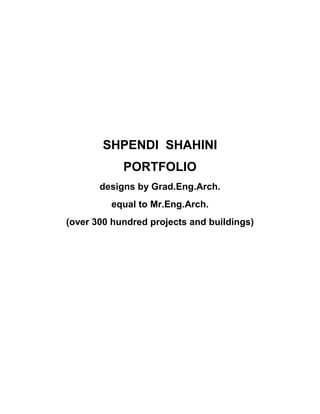 SHPENDI SHAHINI
PORTFOLIO
designs by Grad.Eng.Arch.
equal to Mr.Eng.Arch.
(over 300 hundred projects and buildings)
 