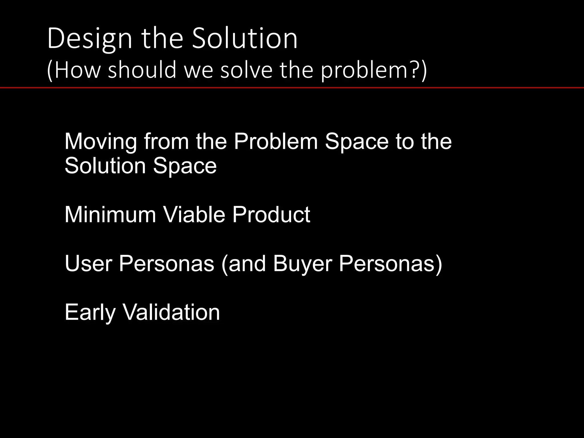 Design	the	Solution
(How	should	we	solve	the	problem?)
Moving from the Problem Space to the
Solution Space
Minimum Viable Product
User Personas (and Buyer Personas)
Early Validation
 