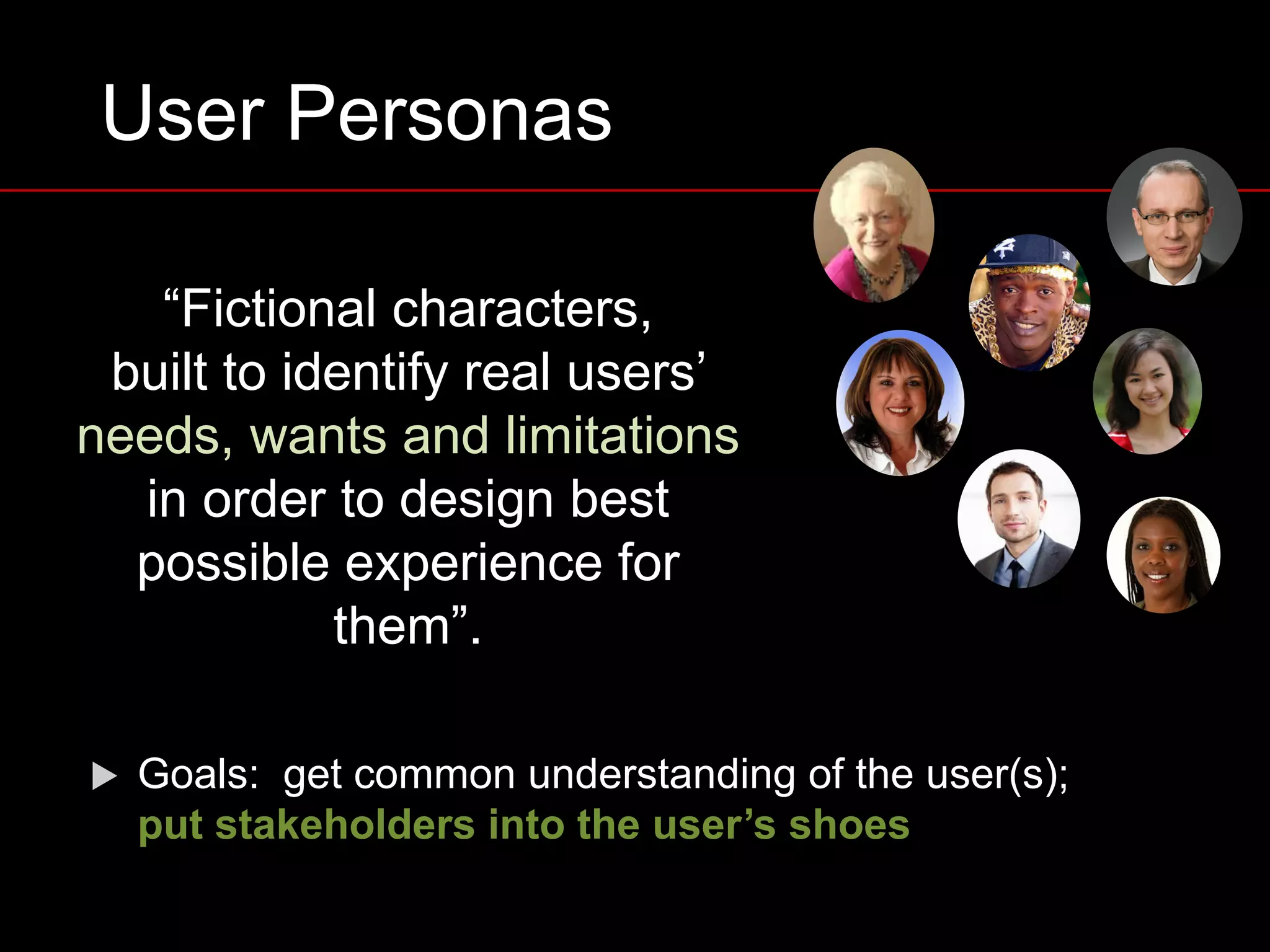 User Personas
“Fictional characters,
built to identify real users’
needs, wants and limitations
in order to design best
possible experience for
them”.
u Goals: get common understanding of the user(s);
put stakeholders into the user’s shoes
 