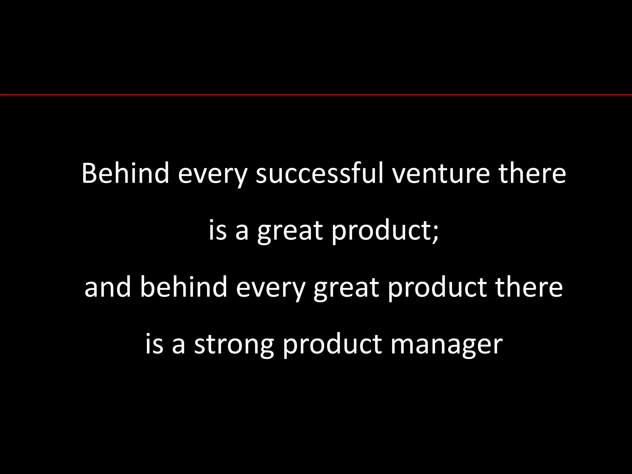 Behind	every	successful	venture	there	
is	a	great	product;	
and	behind	every	great	product	there	
is	a	strong	product	manager
 