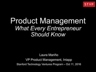 Product Management
What Every Entrepreneur
Should Know
Laura Mariño
VP Product Management, Intapp
Stanford Technology Ventures Program – Oct 11, 2016
 