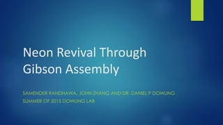 Neon Revival Through
Gibson Assembly
SAMENDER RANDHAWA, JOHN ZHANG AND DR. DANIEL P DOWLING
SUMMER OF 2015 DOWLING LAB
 