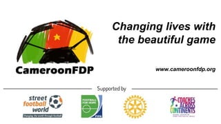 Changing lives with
the beautiful game
www.cameroonfdp.org
 