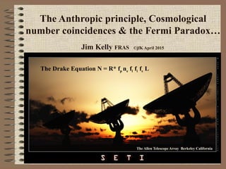 The Anthropic principle, Cosmological
number coincidences & the Fermi Paradox…
Jim Kelly FRAS ©jfK April 2015
The Allen Telescope Array Berkeley California
The Drake Equation N = R* fp ne fl fi fc L
 