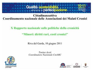 Cittadinanzattiva
Coordinamento nazionale delle Associazioni dei Malati Cronici
X Rapporto nazionale sulle politiche della cronicità
³Minori: diritti rari, costi cronici´
Riva del Garda, 10 giugno 2011
Tonino Aceti
Coordinatore Nazionale CnAMC
 